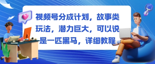 视频号分成计划,故事类玩法,潜力巨大,可以说是一匹黑马,详细教程-邪修侠