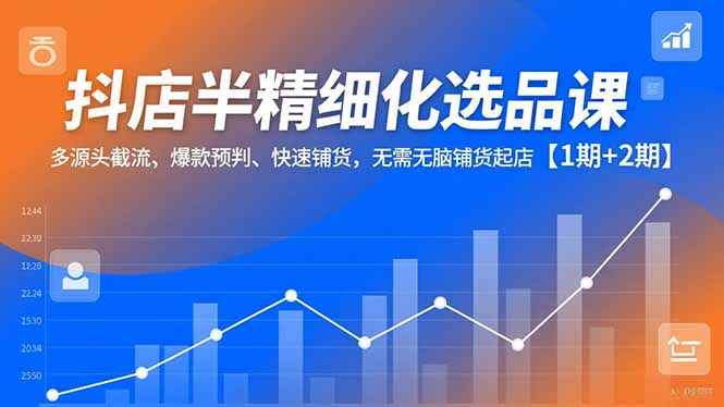 抖店半精细化选品课,多源头截流、爆款预判、快速铺货,无脑铺货起店【1期+2期】-邪修侠
