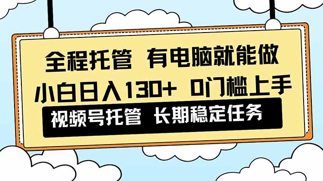 全程托管 解放双手,小白日入130+,视频号 0门槛上手实操-邪修侠