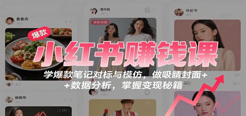 小红书赚钱课:学爆款笔记对标与模仿,做吸睛封面 + 数据分析,掌握变现秘籍-邪修侠