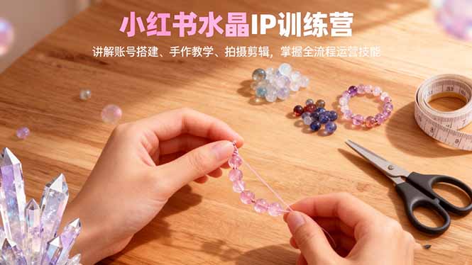 小红书水晶IP训练营,讲解账号搭建、手作教学、拍摄剪辑,全流程运营技能-邪修侠