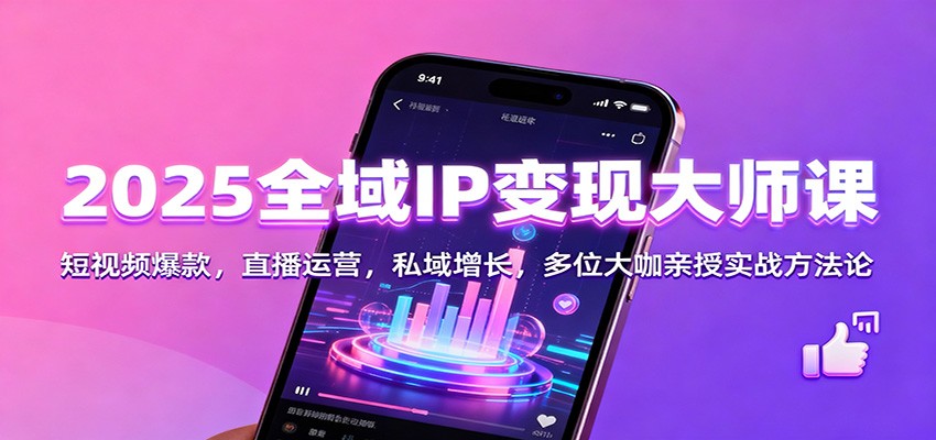 2025全域IP变现大师课：短视频爆款，直播运营，私域增长，多位大咖亲授实战方法论-邪修侠
