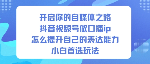 开启你的自媒体之路，抖音视频号做口播ip，怎么提升自己的表达能力，小白首选玩法-邪修侠
