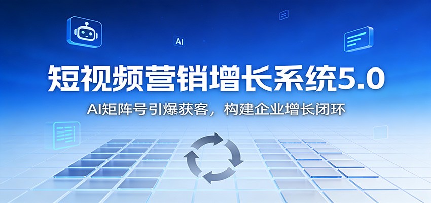 短视频营销增长系统5.0：AI 矩阵号引爆获客，构建企业增长闭环-邪修侠