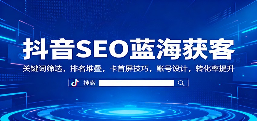 抖音SEO蓝海获客:关键词筛选,排名堆叠,卡首屏技巧,账号设计,转化率提升-邪修侠