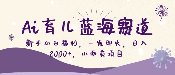 Ai育儿蓝海赛道,新手小白福利,一发即火,日入2k+,小而美项目【揭秘】-邪修侠