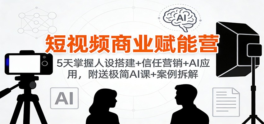 短视频商业赋能营：5天掌握人设搭建+信任营销+AI应用，附送极简AI课+案例拆解-邪修侠