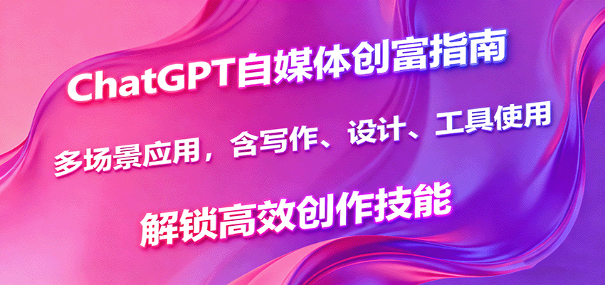 ChatGPT自媒体创富指南,多场景应用,含写作、设计、工具使用,解锁高效创作技能-邪修侠
