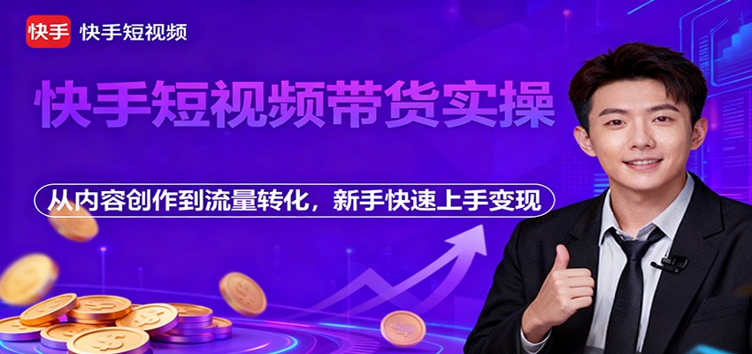 快手短视频带货实操,从内容创作到流量转化,新手快速上手变现-邪修侠