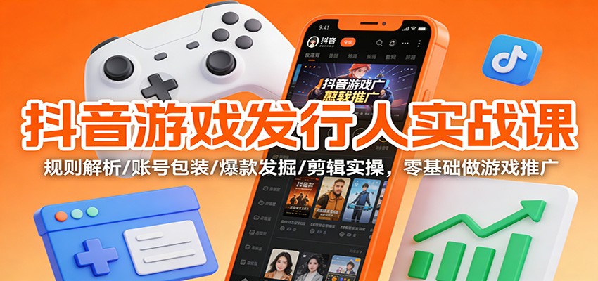 抖音游戏发行人实战课：规则解析/账号包装/爆款发掘 /剪辑实操，零基础做游戏推广-邪修侠