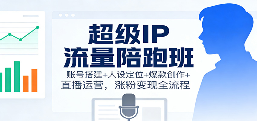 超级IP流量陪跑班：账号搭建+人设定位+爆款创作+直播运营，涨粉变现全流程-邪修侠