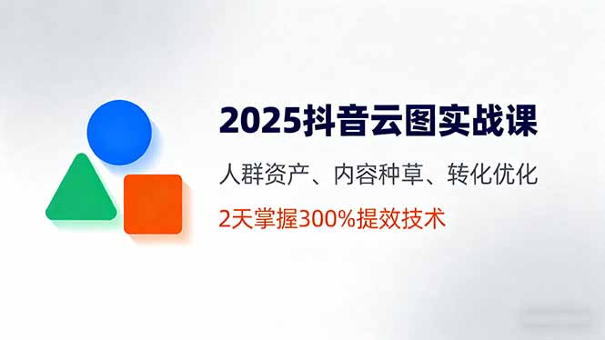 2025抖音云图实战课,人群资产、内容种草、转化优化,2天掌握300%提效技术-邪修侠