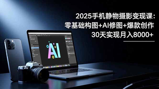 2025手机 静物摄影变现课:零基础构图+AI修图+爆款创作,30天实现月入8…-邪修侠
