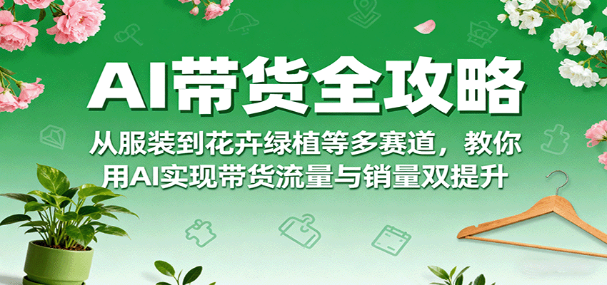 AI带货全攻略,从服装到花卉绿植等多赛道,教你用AI实现带货流量与销量双提升-邪修侠