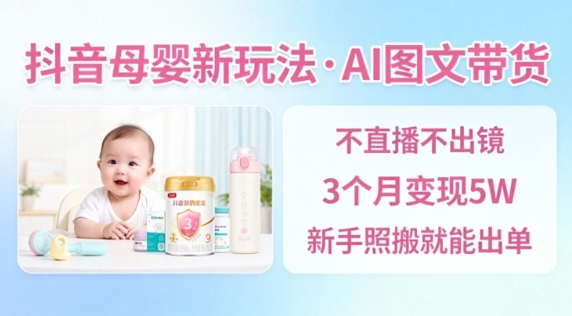 抖音母婴赛道新玩法,AI图文带货,不用直播,3个月变现5W,新手照搬就能出单-邪修侠