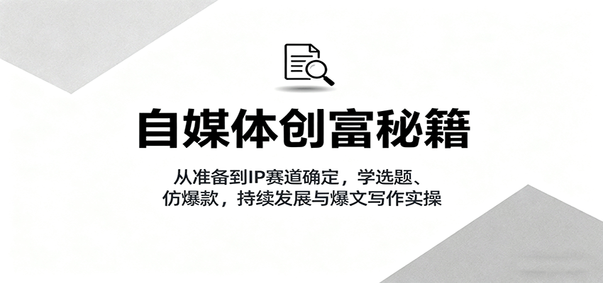 自媒体创富秘籍:从准备到IP赛道确定,学选题、仿爆款,持续发展与爆文写作实操-邪修侠