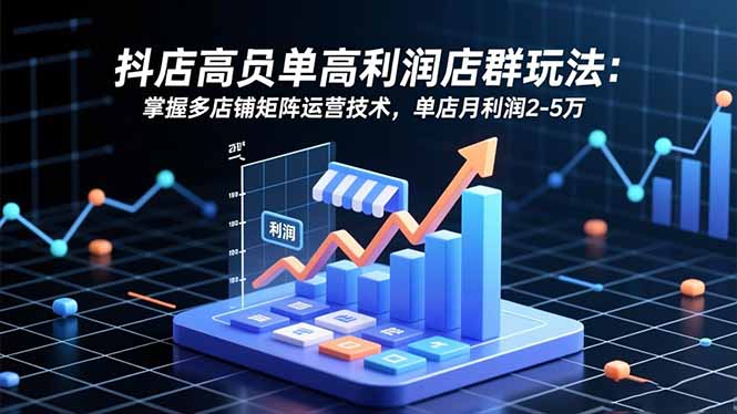 抖店高客单高利润店群玩法:掌握多店铺矩阵运营技术,单店月利润2-5万-邪修侠