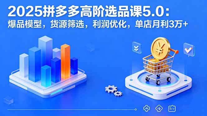 2025拼多多高阶选品课5.0:爆品模型,货源筛选,利润优化,单店月利3万+-邪修侠