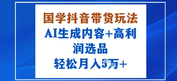 国学抖音带货玩法,AI生成内容+高利润选品,轻松月入1W+-邪修侠