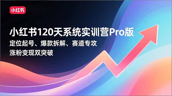 小红书120天系统实训营Pro版,定位起号、爆款拆解、赛道专攻,实现涨粉变现双突破-邪修侠
