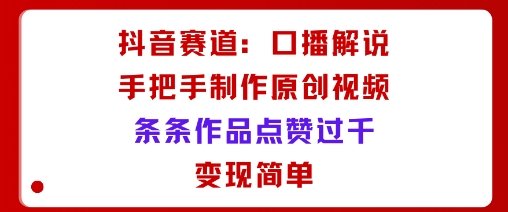 抖音赛道:口播解说,手把手教你制作原创视频,条条作品点赞过千,变现简单-邪修侠