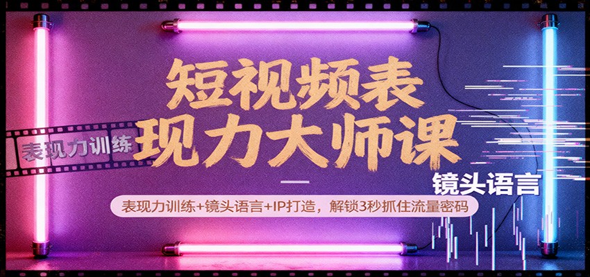 短视频表现力大师课：表现力训练+镜头语言+IP打造，解锁3秒抓住流量密码-邪修侠
