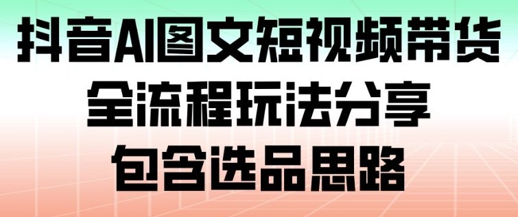 抖音AI图文短视频带货,全流程玩法分享,包含选品思路-邪修侠