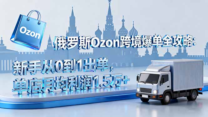 俄罗斯Ozon跨境爆单全攻略:新手从0到1出单,单店月均利润1.5万+-邪修侠