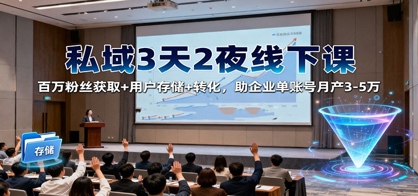私域3天2夜线下课：百万粉丝获取+用户存储+转化，助企业单账号月产3-5万-邪修侠