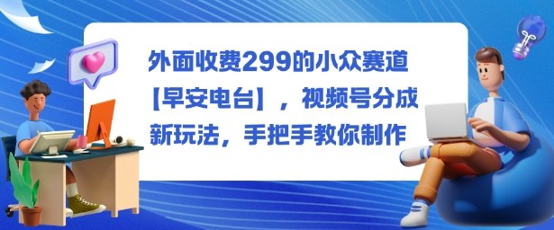 外面收费299的小众赛道【早安电台】,视频号分成新玩法,手把手教你制作-邪修侠