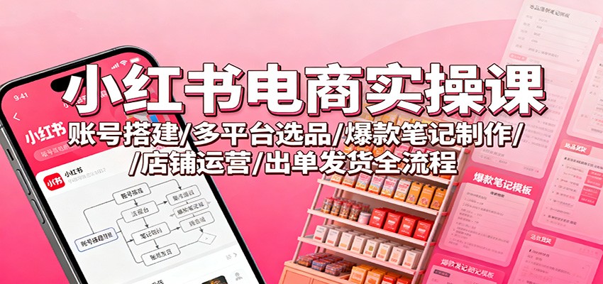 小红书电商实操课：账号搭建/多平台选品/爆款笔记制作/店铺运营/出单发货全流程-邪修侠