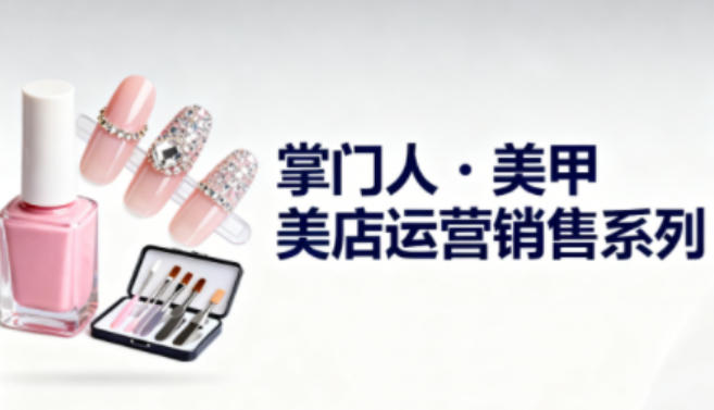 美甲店运营销售系列,助力美甲店老板及从业者提升运营、销售与管理能力-邪修侠