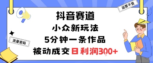 抖音赛道:小众新玩法,5分钟一条作品,被动成交,日利润3张-邪修侠