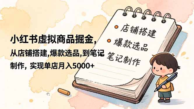 小红书虚拟商品掘金,从店铺搭建,爆款选品,到笔记制作,实现单店月入5000+-邪修侠