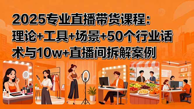 2025专业直播带货课程:理论+工具+场景+50个行业话术与10w+直播间拆解案例-邪修侠
