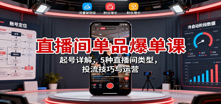 直播间单品爆单课:起号详解,5种直播间类型,投流技巧与运营-邪修侠