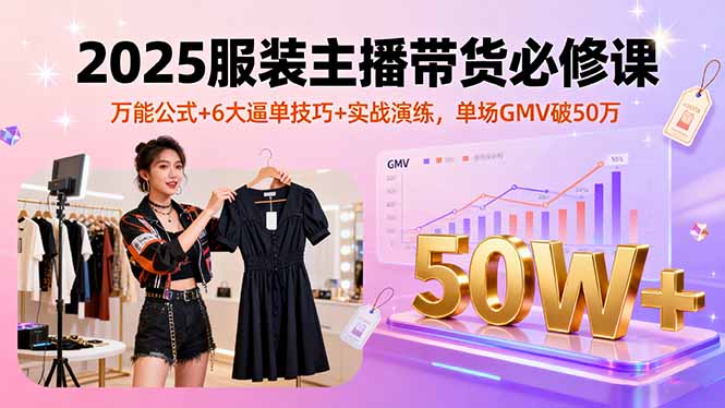 2025服装主播带货必修课,万能公式+6大逼单技巧+实战演练,单场GMV破50万-邪修侠