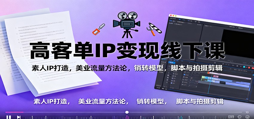 高客单IP变现线下大课:素人IP打造,美业流量方法论,销转模型,脚本与拍摄剪辑-邪修侠