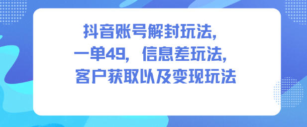 抖音账号解封玩法,一单49,信息差玩法,客户获取以及变现玩法-邪修侠